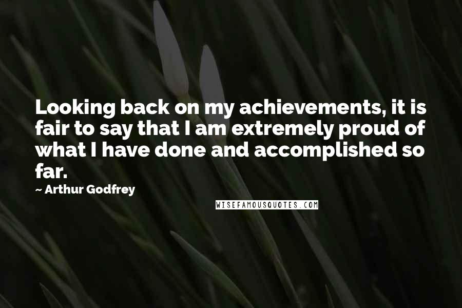 Arthur Godfrey Quotes: Looking back on my achievements, it is fair to say that I am extremely proud of what I have done and accomplished so far.