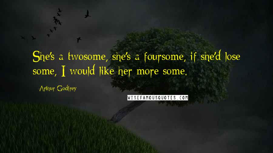 Arthur Godfrey Quotes: She's a twosome, she's a foursome, if she'd lose some, I would like her more some.