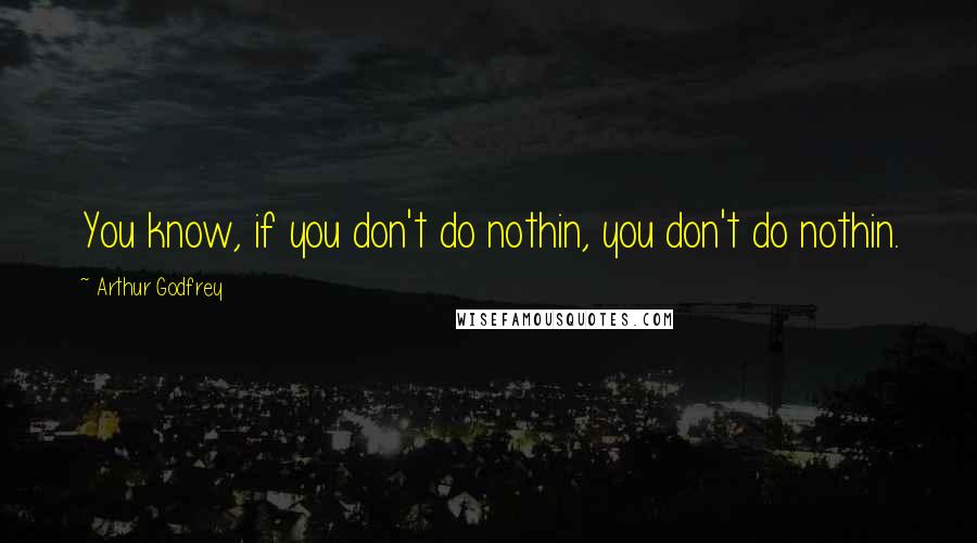 Arthur Godfrey Quotes: You know, if you don't do nothin, you don't do nothin.