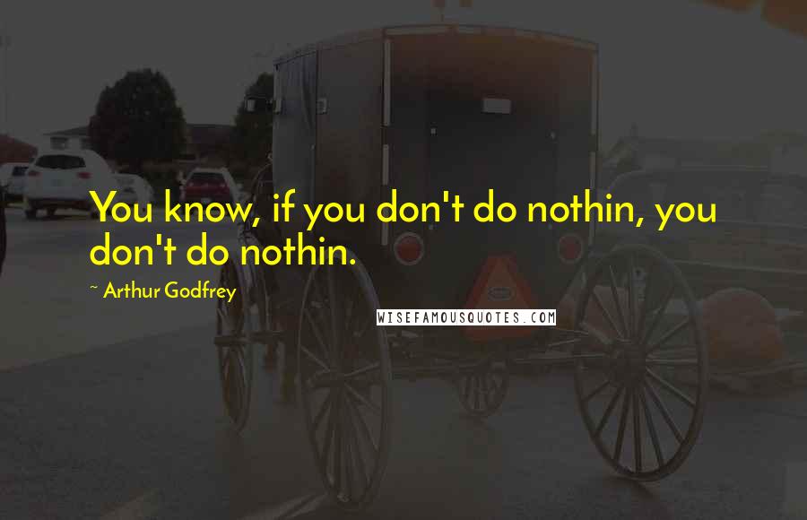 Arthur Godfrey Quotes: You know, if you don't do nothin, you don't do nothin.