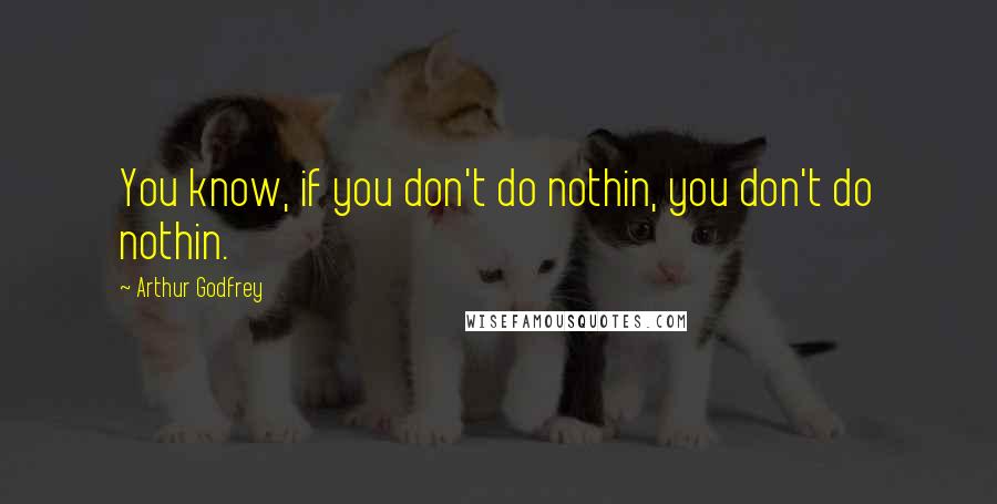 Arthur Godfrey Quotes: You know, if you don't do nothin, you don't do nothin.