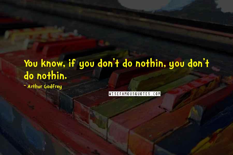 Arthur Godfrey Quotes: You know, if you don't do nothin, you don't do nothin.