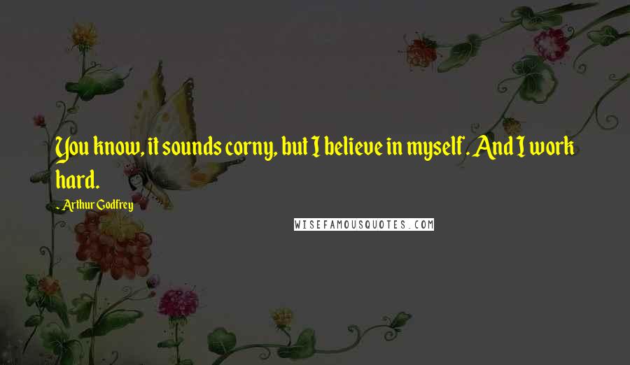 Arthur Godfrey Quotes: You know, it sounds corny, but I believe in myself. And I work hard.