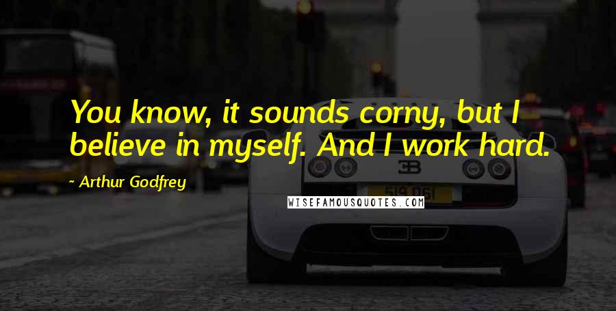 Arthur Godfrey Quotes: You know, it sounds corny, but I believe in myself. And I work hard.