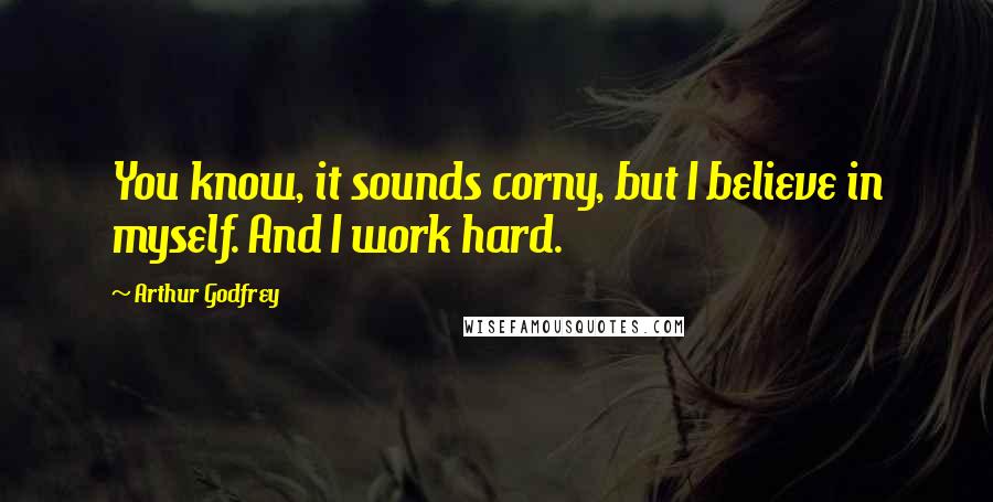 Arthur Godfrey Quotes: You know, it sounds corny, but I believe in myself. And I work hard.