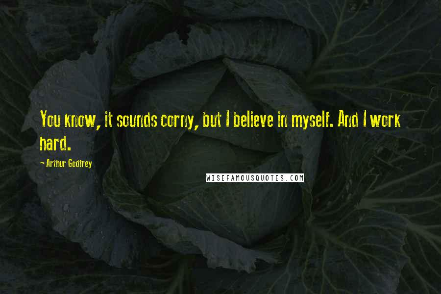 Arthur Godfrey Quotes: You know, it sounds corny, but I believe in myself. And I work hard.