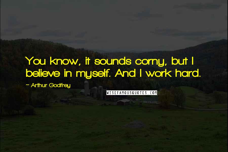 Arthur Godfrey Quotes: You know, it sounds corny, but I believe in myself. And I work hard.