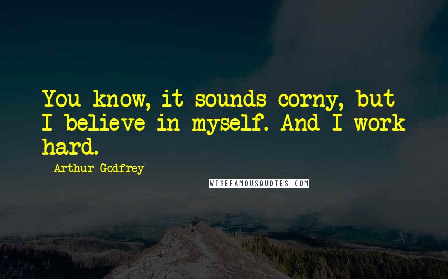 Arthur Godfrey Quotes: You know, it sounds corny, but I believe in myself. And I work hard.