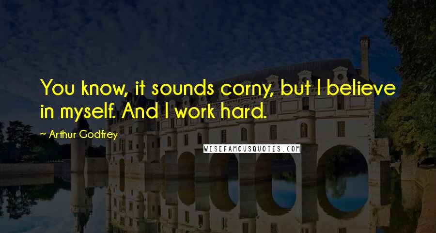 Arthur Godfrey Quotes: You know, it sounds corny, but I believe in myself. And I work hard.