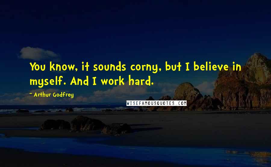 Arthur Godfrey Quotes: You know, it sounds corny, but I believe in myself. And I work hard.