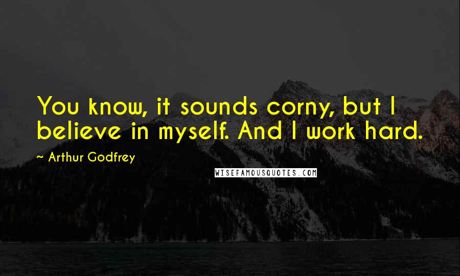 Arthur Godfrey Quotes: You know, it sounds corny, but I believe in myself. And I work hard.
