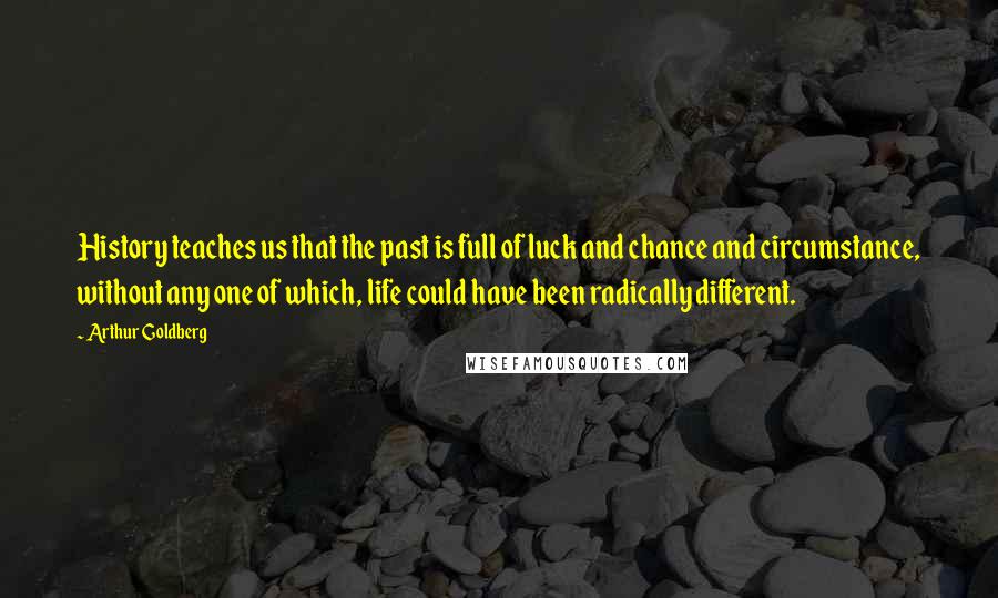 Arthur Goldberg Quotes: History teaches us that the past is full of luck and chance and circumstance, without any one of which, life could have been radically different.