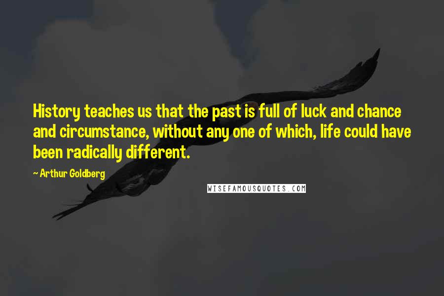 Arthur Goldberg Quotes: History teaches us that the past is full of luck and chance and circumstance, without any one of which, life could have been radically different.