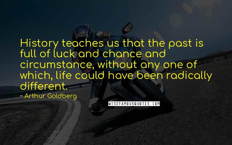 Arthur Goldberg Quotes: History teaches us that the past is full of luck and chance and circumstance, without any one of which, life could have been radically different.