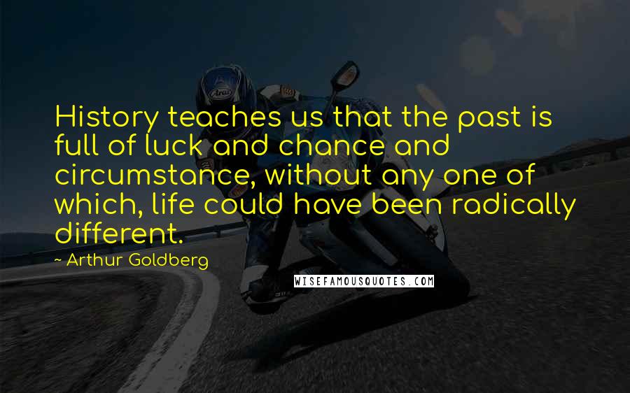 Arthur Goldberg Quotes: History teaches us that the past is full of luck and chance and circumstance, without any one of which, life could have been radically different.