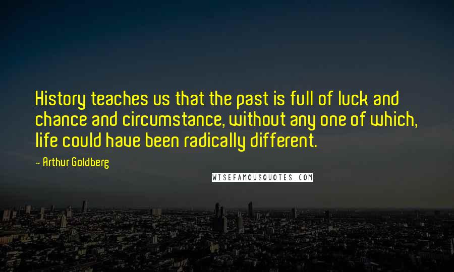 Arthur Goldberg Quotes: History teaches us that the past is full of luck and chance and circumstance, without any one of which, life could have been radically different.