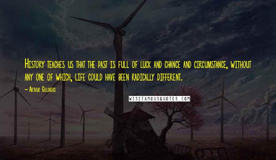 Arthur Goldberg Quotes: History teaches us that the past is full of luck and chance and circumstance, without any one of which, life could have been radically different.