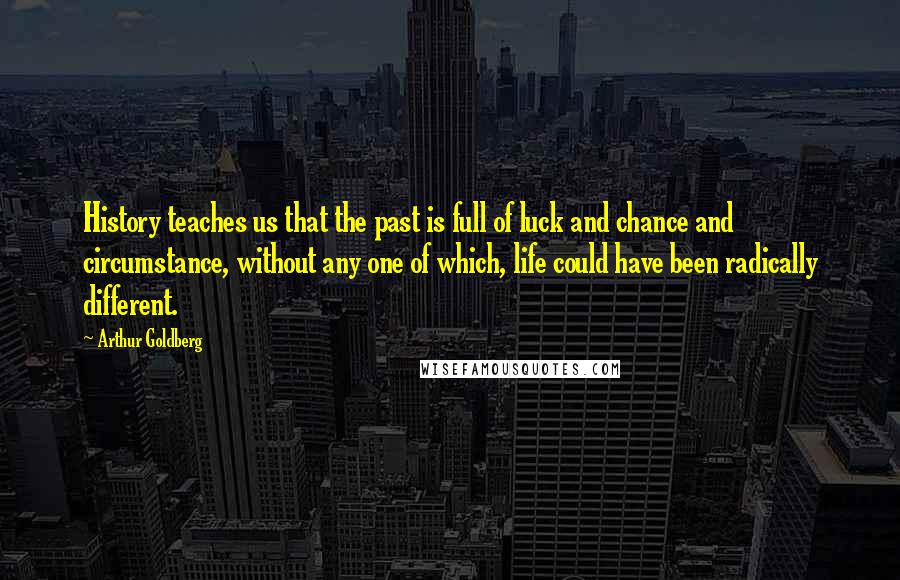 Arthur Goldberg Quotes: History teaches us that the past is full of luck and chance and circumstance, without any one of which, life could have been radically different.