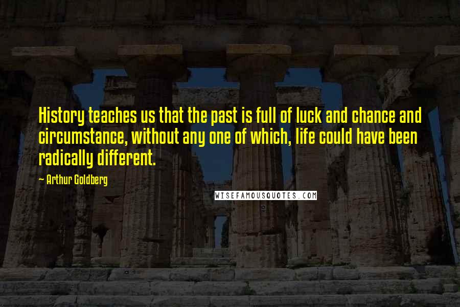 Arthur Goldberg Quotes: History teaches us that the past is full of luck and chance and circumstance, without any one of which, life could have been radically different.