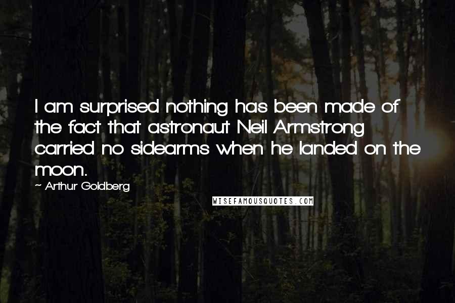 Arthur Goldberg Quotes: I am surprised nothing has been made of the fact that astronaut Neil Armstrong carried no sidearms when he landed on the moon.