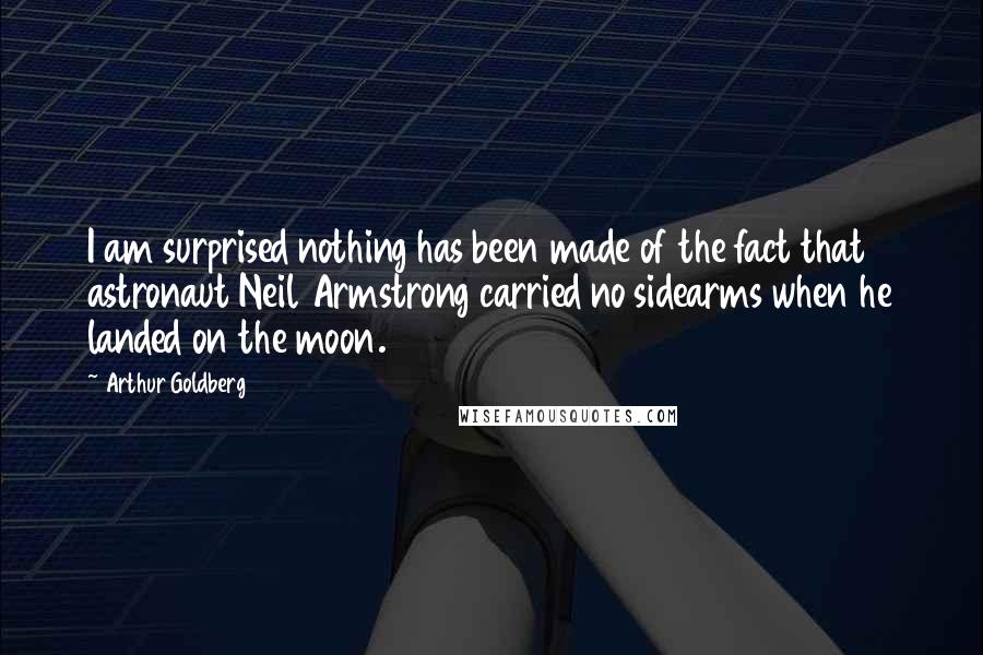 Arthur Goldberg Quotes: I am surprised nothing has been made of the fact that astronaut Neil Armstrong carried no sidearms when he landed on the moon.