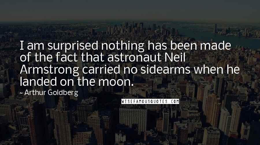 Arthur Goldberg Quotes: I am surprised nothing has been made of the fact that astronaut Neil Armstrong carried no sidearms when he landed on the moon.