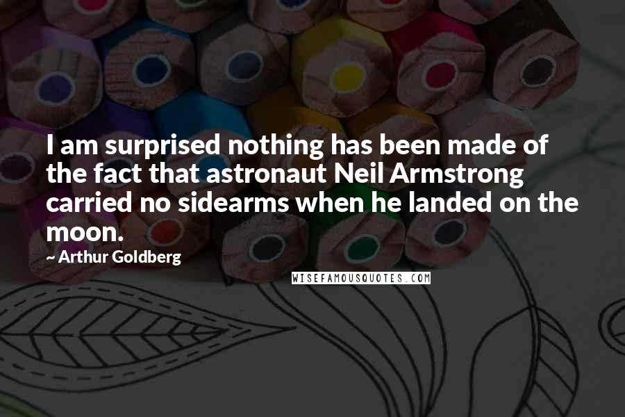 Arthur Goldberg Quotes: I am surprised nothing has been made of the fact that astronaut Neil Armstrong carried no sidearms when he landed on the moon.