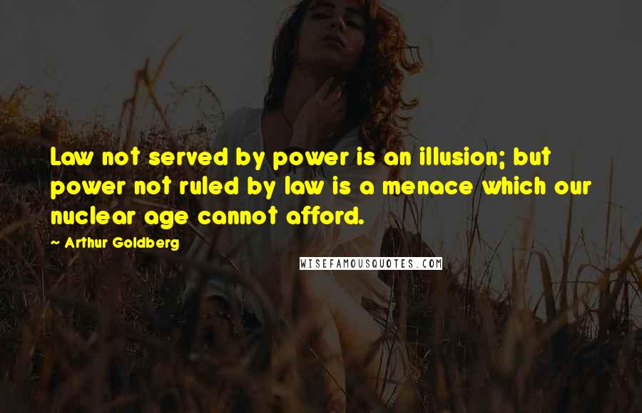 Arthur Goldberg Quotes: Law not served by power is an illusion; but power not ruled by law is a menace which our nuclear age cannot afford.