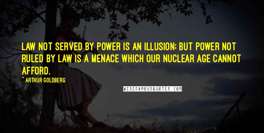 Arthur Goldberg Quotes: Law not served by power is an illusion; but power not ruled by law is a menace which our nuclear age cannot afford.