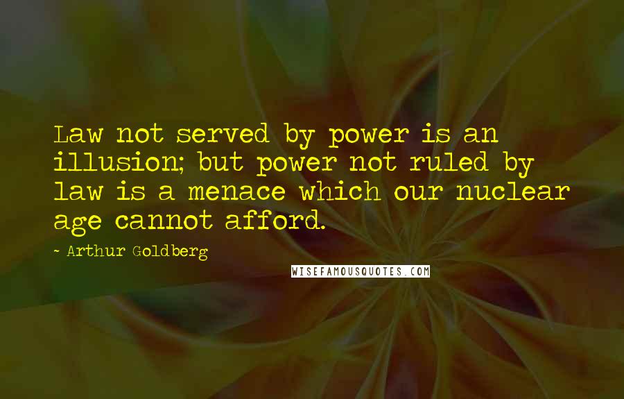 Arthur Goldberg Quotes: Law not served by power is an illusion; but power not ruled by law is a menace which our nuclear age cannot afford.