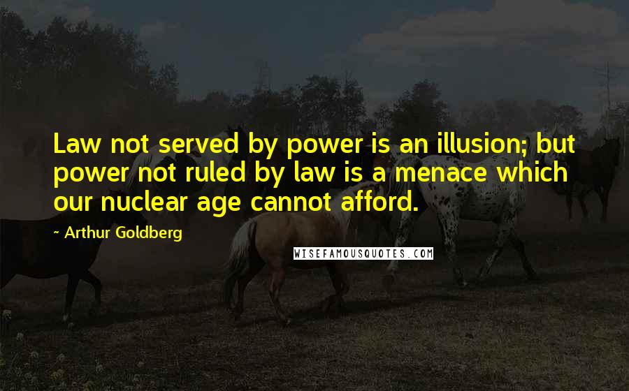 Arthur Goldberg Quotes: Law not served by power is an illusion; but power not ruled by law is a menace which our nuclear age cannot afford.