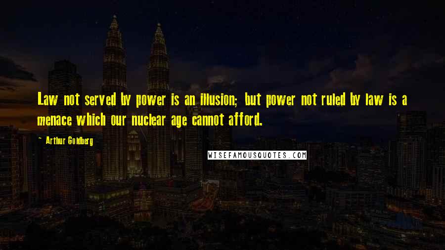 Arthur Goldberg Quotes: Law not served by power is an illusion; but power not ruled by law is a menace which our nuclear age cannot afford.