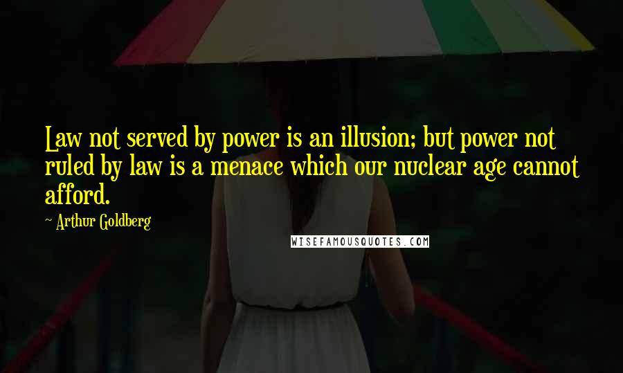 Arthur Goldberg Quotes: Law not served by power is an illusion; but power not ruled by law is a menace which our nuclear age cannot afford.