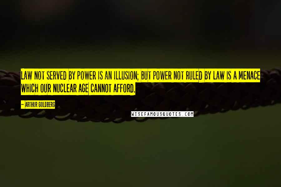 Arthur Goldberg Quotes: Law not served by power is an illusion; but power not ruled by law is a menace which our nuclear age cannot afford.