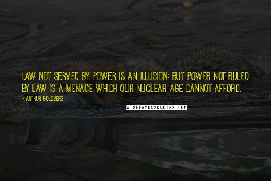 Arthur Goldberg Quotes: Law not served by power is an illusion; but power not ruled by law is a menace which our nuclear age cannot afford.