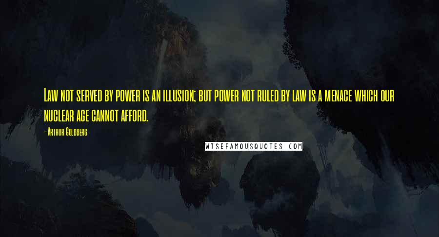 Arthur Goldberg Quotes: Law not served by power is an illusion; but power not ruled by law is a menace which our nuclear age cannot afford.