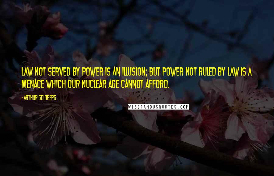 Arthur Goldberg Quotes: Law not served by power is an illusion; but power not ruled by law is a menace which our nuclear age cannot afford.