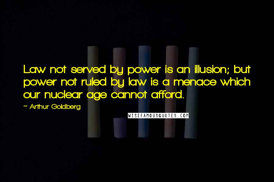 Arthur Goldberg Quotes: Law not served by power is an illusion; but power not ruled by law is a menace which our nuclear age cannot afford.