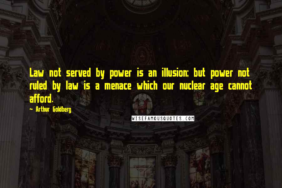 Arthur Goldberg Quotes: Law not served by power is an illusion; but power not ruled by law is a menace which our nuclear age cannot afford.