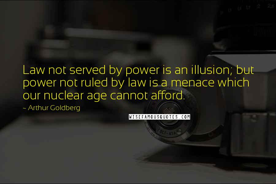 Arthur Goldberg Quotes: Law not served by power is an illusion; but power not ruled by law is a menace which our nuclear age cannot afford.