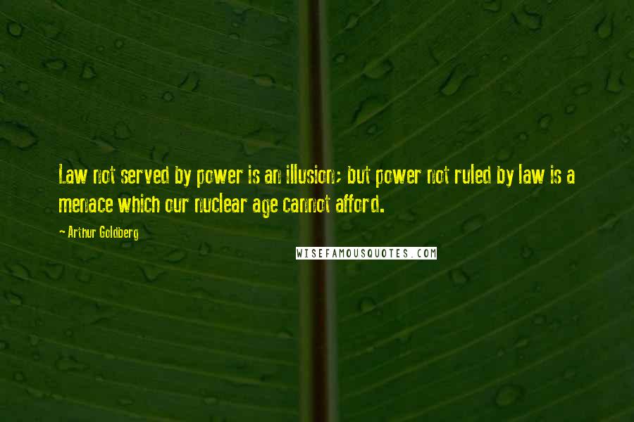 Arthur Goldberg Quotes: Law not served by power is an illusion; but power not ruled by law is a menace which our nuclear age cannot afford.