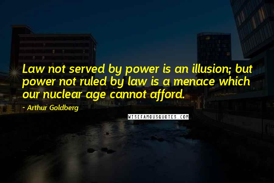 Arthur Goldberg Quotes: Law not served by power is an illusion; but power not ruled by law is a menace which our nuclear age cannot afford.