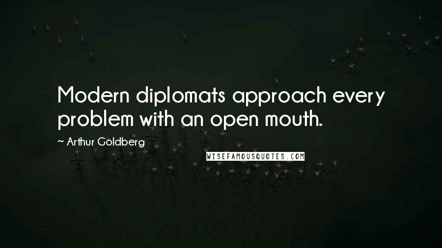 Arthur Goldberg Quotes: Modern diplomats approach every problem with an open mouth.