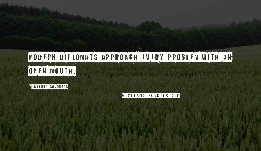 Arthur Goldberg Quotes: Modern diplomats approach every problem with an open mouth.