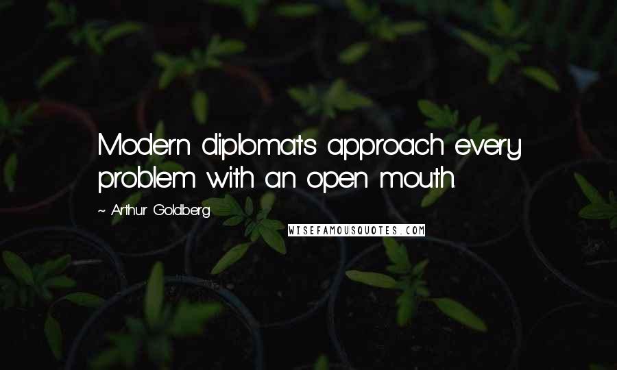 Arthur Goldberg Quotes: Modern diplomats approach every problem with an open mouth.