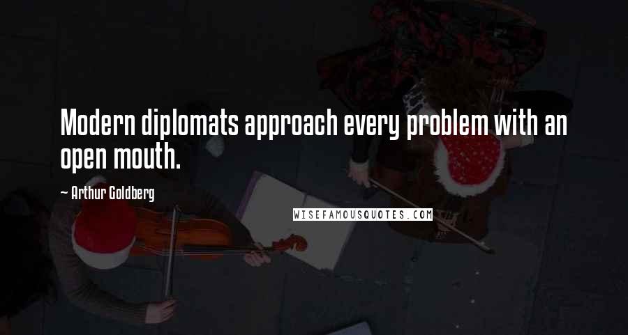 Arthur Goldberg Quotes: Modern diplomats approach every problem with an open mouth.