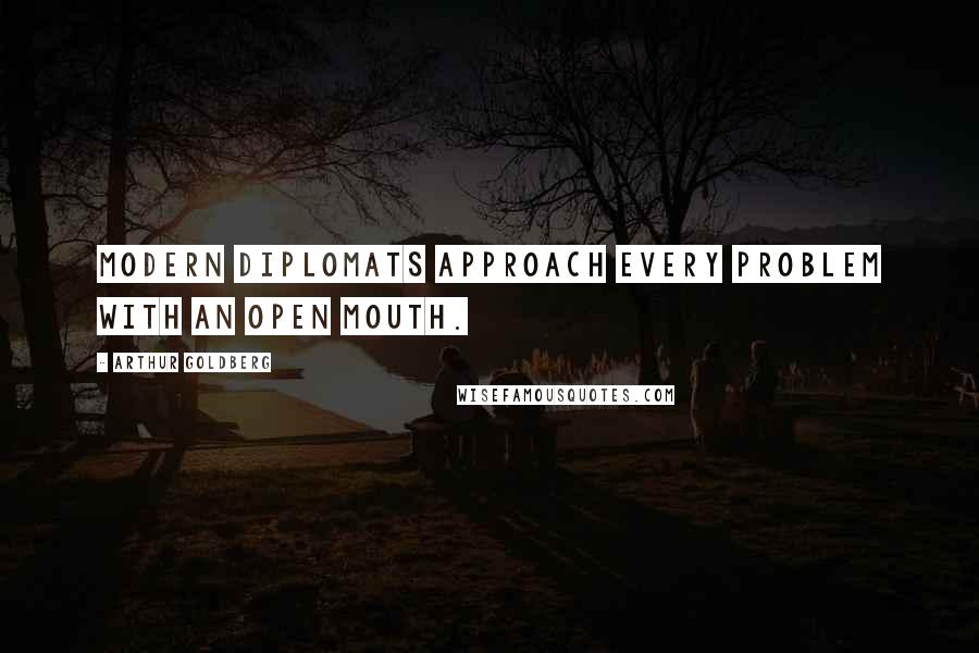 Arthur Goldberg Quotes: Modern diplomats approach every problem with an open mouth.