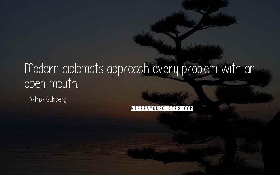 Arthur Goldberg Quotes: Modern diplomats approach every problem with an open mouth.