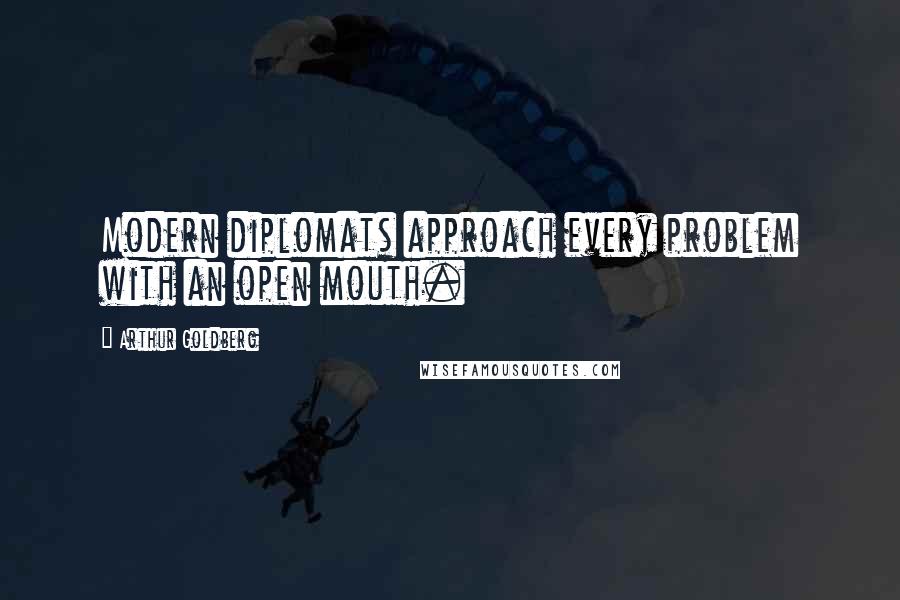 Arthur Goldberg Quotes: Modern diplomats approach every problem with an open mouth.