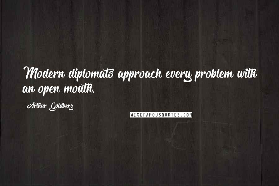 Arthur Goldberg Quotes: Modern diplomats approach every problem with an open mouth.